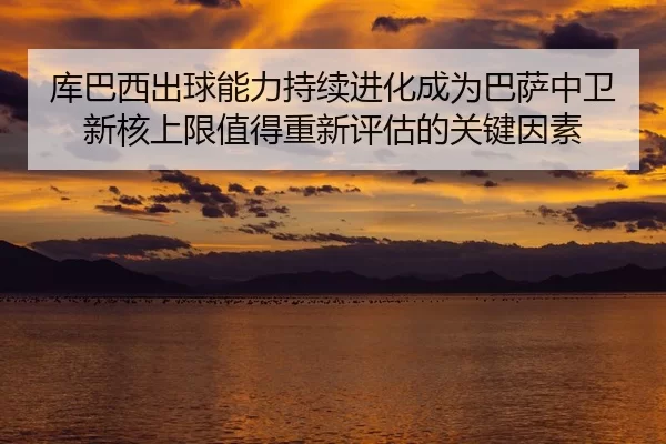 库巴西出球能力持续进化成为巴萨中卫新核上限值得重新评估的关键因素