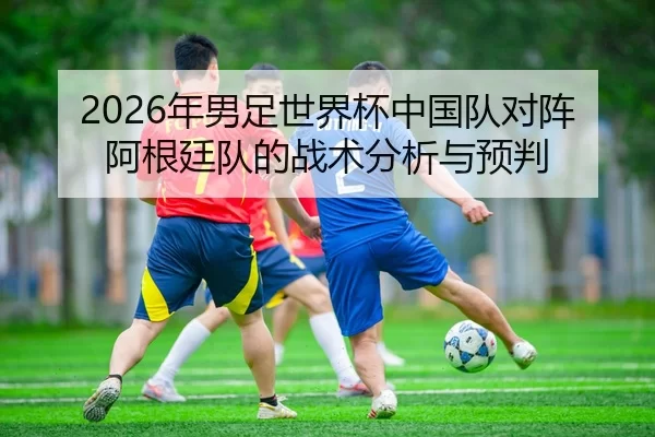 nian-nan-zu-shi-jie-bei-zhong-guo-dui-dui-zhen-a-gen-ting-dui-de-zhan-shu-fen-xi-yu-yu-pan-2-407.jpg