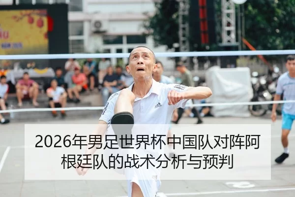 2026年男足世界杯中国队对阵阿根廷队的战术分析与预判