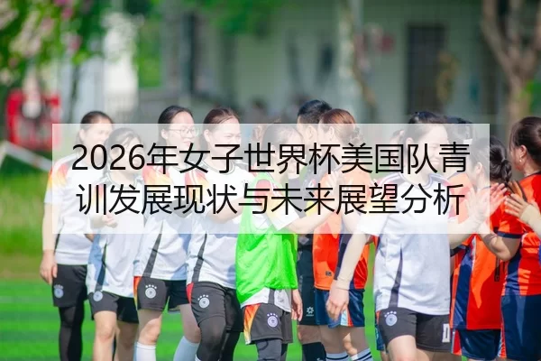 2026年女子世界杯美国队青训发展现状与未来展望分析