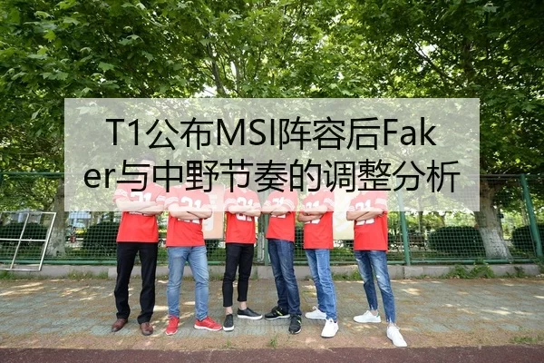 T1公布MSI阵容后Faker与中野节奏的调整分析