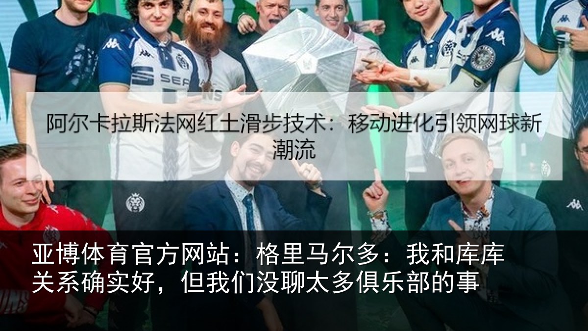 亚博体育官方网站：格里马尔多：我和库库关系确实好，但我们没聊太多俱乐部的事