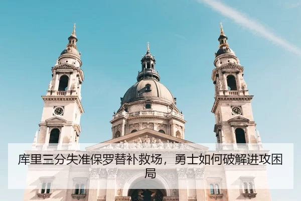 库里三分失准保罗替补救场，勇士如何破解进攻困局