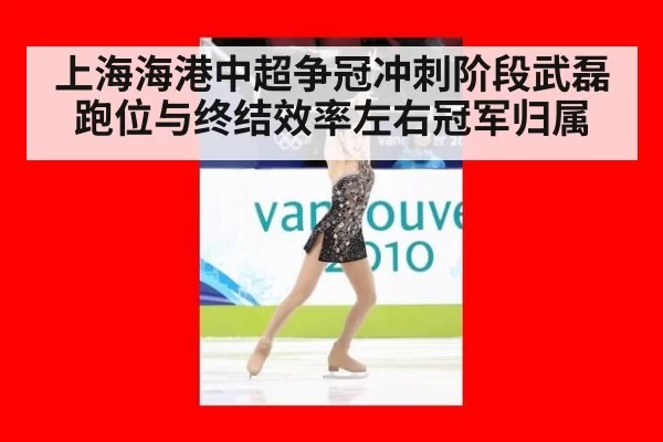 上海海港中超争冠冲刺阶段武磊跑位与终结效率左右冠军归属